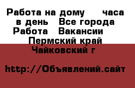 Работа на дому 2-3 часа в день - Все города Работа » Вакансии   . Пермский край,Чайковский г.